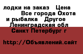 лодки на заказ › Цена ­ 15 000 - Все города Охота и рыбалка » Другое   . Ленинградская обл.,Санкт-Петербург г.